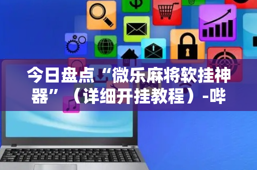 今日盘点“微乐麻将软挂神器”（详细开挂教程）-哔哩哔哩
