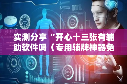 实测分享“开心十三张有辅助软件吗（专用辅牌神器免安装）