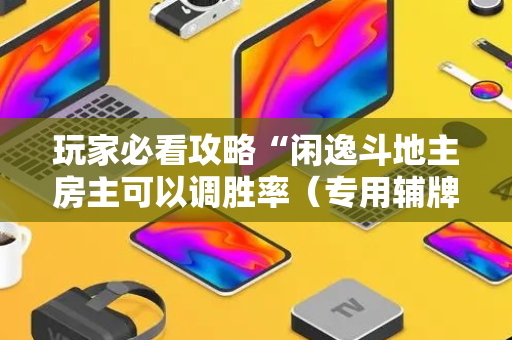 玩家必看攻略“闲逸斗地主房主可以调胜率（专用辅牌神器免安装）