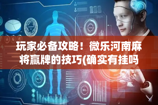 玩家必备攻略！微乐河南麻将赢牌的技巧(确实有挂吗)