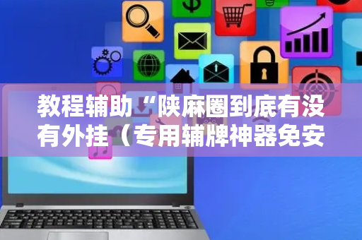教程辅助“陕麻圈到底有没有外挂（专用辅牌神器免安装）
