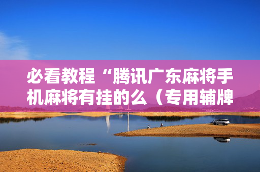 必看教程“腾讯广东麻将手机麻将有挂的么（专用辅牌神器免安装）