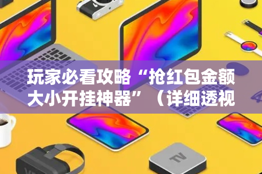 玩家必看攻略“抢红包金额大小开挂神器”（详细透视教程）-哔哩哔哩