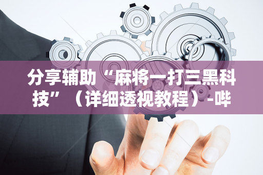 分享辅助“麻将一打三黑科技”（详细透视教程）-哔哩哔哩