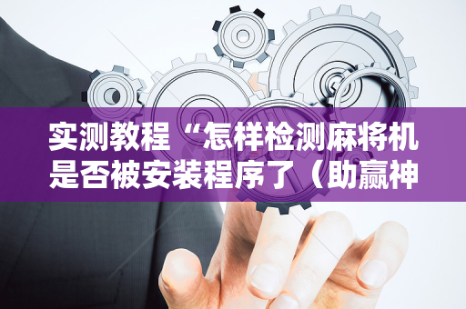 实测教程“怎样检测麻将机是否被安装程序了（助赢神器通用版）