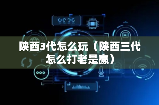 陕西3代怎么玩（陕西三代怎么打老是赢）