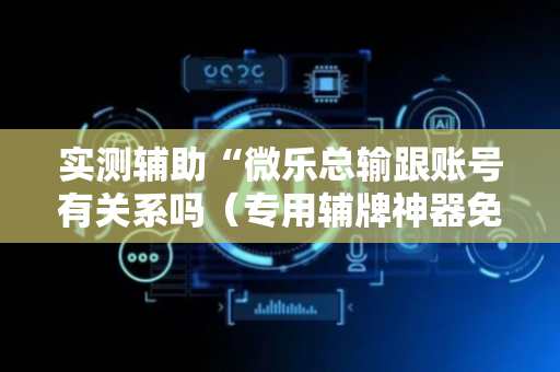 实测辅助“微乐总输跟账号有关系吗（专用辅牌神器免安装）