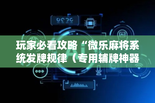 玩家必看攻略“微乐麻将系统发牌规律（专用辅牌神器免安装）