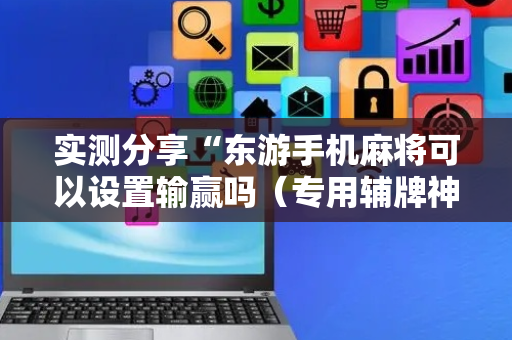 实测分享“东游手机麻将可以设置输赢吗（专用辅牌神器免安装）