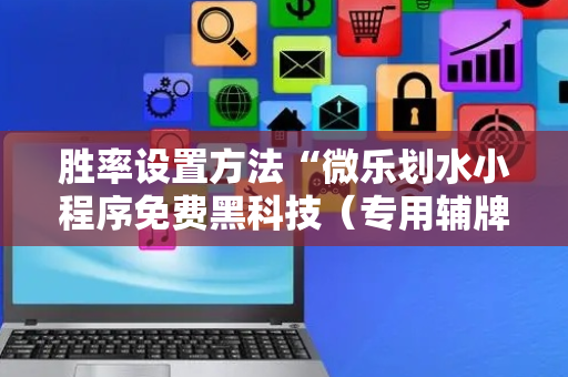 胜率设置方法“微乐划水小程序免费黑科技（专用辅牌神器免安装）