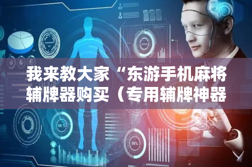 我来教大家“东游手机麻将辅牌器购买（专用辅牌神器免安装）