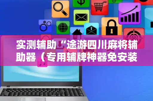实测辅助“途游四川麻将辅助器（专用辅牌神器免安装）