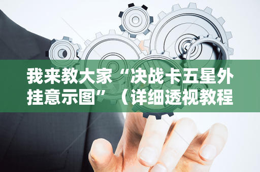 我来教大家“决战卡五星外挂意示图”（详细透视教程）-哔哩哔哩
