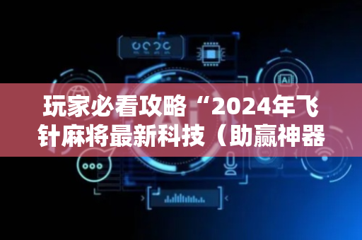玩家必看攻略“2024年飞针麻将最新科技（助赢神器通用版）