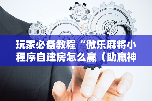 玩家必备教程“微乐麻将小程序自建房怎么赢（助赢神器通用版）