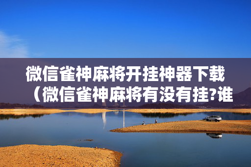 微信雀神麻将开挂神器下载（微信雀神麻将有没有挂?谁知道）
