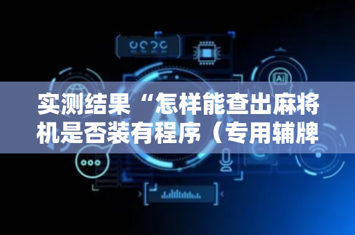 实测结果“怎样能查出麻将机是否装有程序（专用辅牌神器免安装）