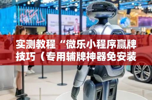 实测教程“微乐小程序赢牌技巧（专用辅牌神器免安装）