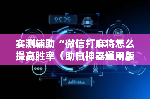 实测辅助“微信打麻将怎么提高胜率（助赢神器通用版）