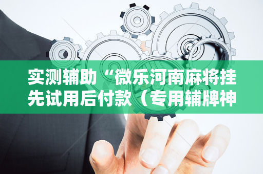 实测辅助“微乐河南麻将挂先试用后付款（专用辅牌神器免安装）