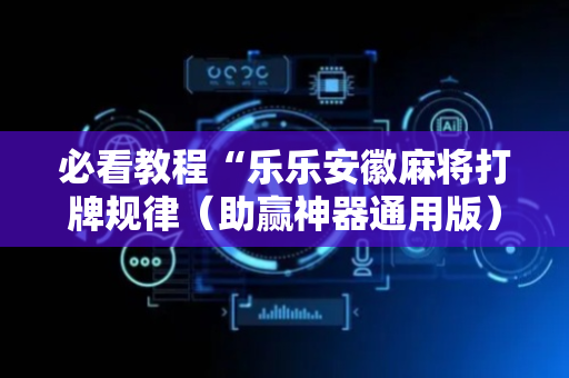 必看教程“乐乐安徽麻将打牌规律（助赢神器通用版）