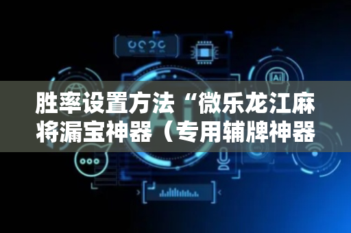 胜率设置方法“微乐龙江麻将漏宝神器（专用辅牌神器免安装）