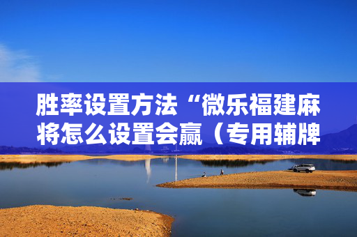 胜率设置方法“微乐福建麻将怎么设置会赢（专用辅牌神器免安装）