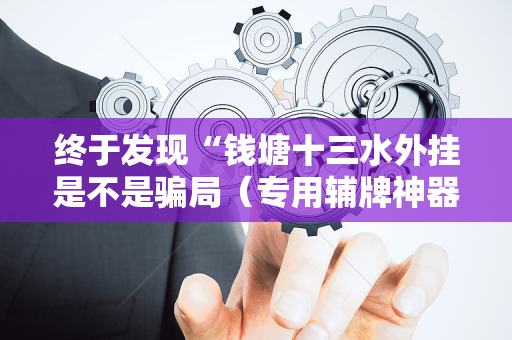 终于发现“钱塘十三水外挂是不是骗局（专用辅牌神器免安装）