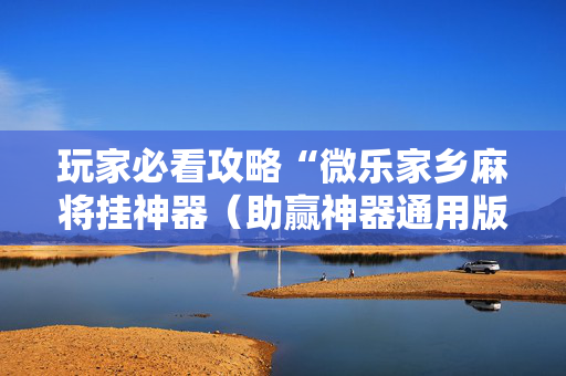 玩家必看攻略“微乐家乡麻将挂神器（助赢神器通用版）
