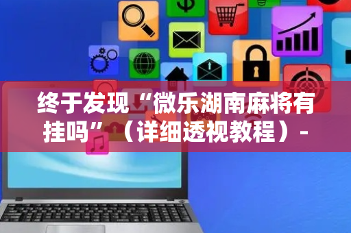 终于发现“微乐湖南麻将有挂吗”（详细透视教程）-哔哩哔哩