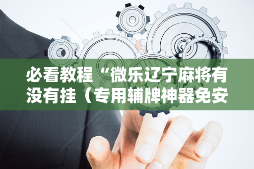 必看教程“微乐辽宁麻将有没有挂（专用辅牌神器免安装）