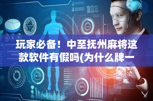 玩家必备！中至抚州麻将这款软件有假吗(为什么牌一直很差)