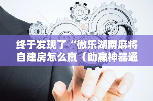 终于发现了“微乐湖南麻将自建房怎么赢（助赢神器通用版）