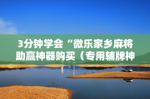 3分钟学会“微乐家乡麻将助赢神器购买（专用辅牌神器免安装）