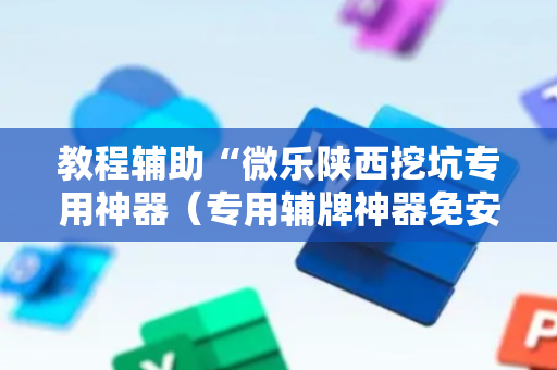 教程辅助“微乐陕西挖坑专用神器（专用辅牌神器免安装）