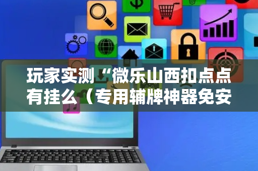 玩家实测“微乐山西扣点点有挂么（专用辅牌神器免安装）