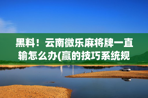 黑料！云南微乐麻将牌一直输怎么办(赢的技巧系统规律)