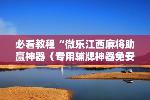 必看教程“微乐江西麻将助赢神器（专用辅牌神器免安装）
