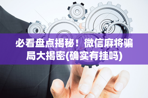 必看盘点揭秘！微信麻将骗局大揭密(确实有挂吗)