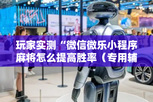 玩家实测“微信微乐小程序麻将怎么提高胜率（专用辅牌神器免安装）