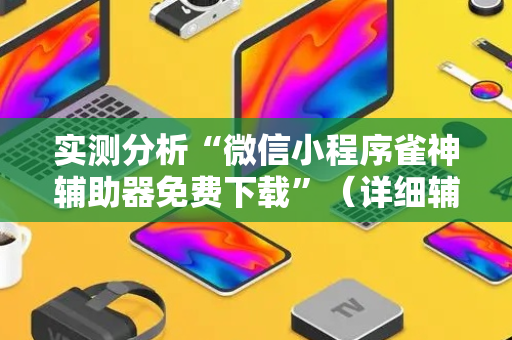 实测分析“微信小程序雀神辅助器免费下载”（详细辅助教程）-哔哩哔哩