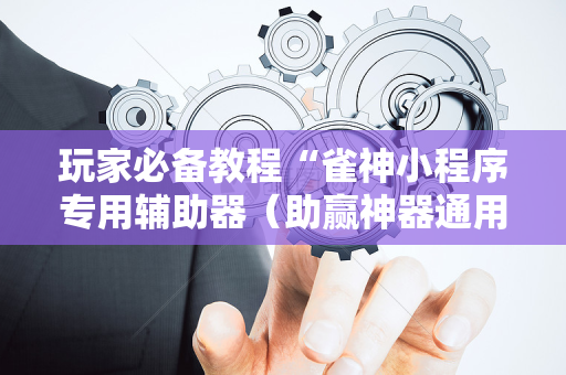 玩家必备教程“雀神小程序专用辅助器（助赢神器通用版）