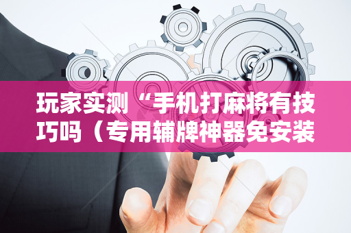 玩家实测“手机打麻将有技巧吗（专用辅牌神器免安装）