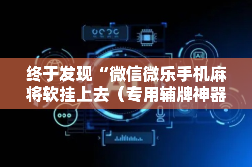 终于发现“微信微乐手机麻将软挂上去（专用辅牌神器免安装）