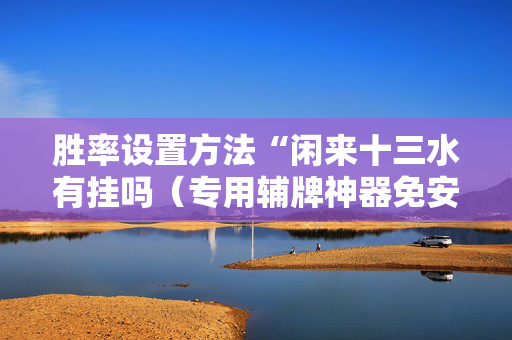 胜率设置方法“闲来十三水有挂吗（专用辅牌神器免安装）