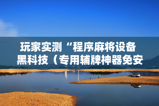 玩家实测“程序麻将设备 黑科技（专用辅牌神器免安装）