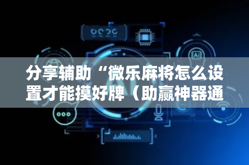 分享辅助“微乐麻将怎么设置才能摸好牌（助赢神器通用版）
