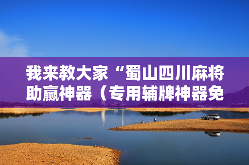 我来教大家“蜀山四川麻将助赢神器（专用辅牌神器免安装）
