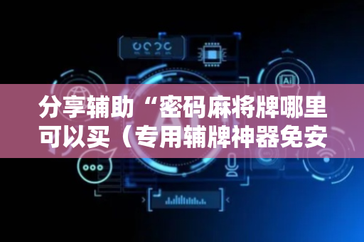 分享辅助“密码麻将牌哪里可以买（专用辅牌神器免安装）