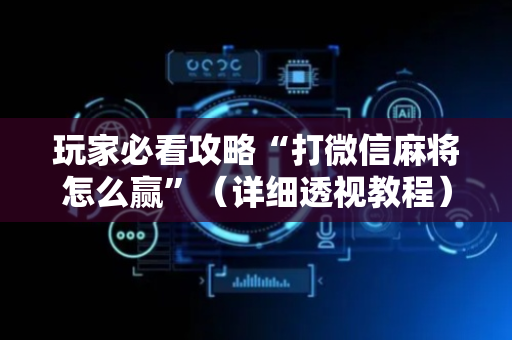 玩家必看攻略“打微信麻将怎么赢”（详细透视教程）-哔哩哔哩
